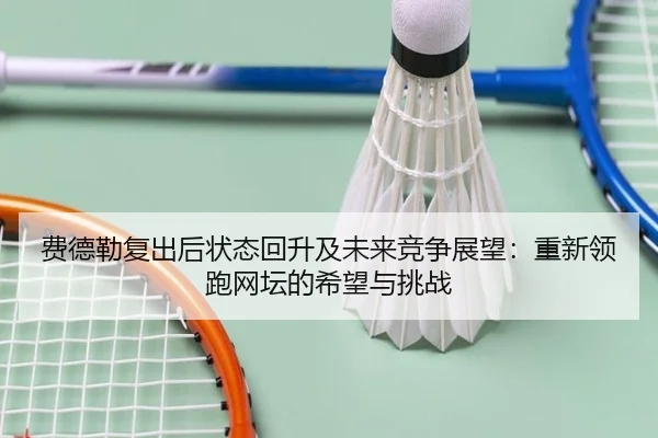 费德勒复出后状态回升及未来竞争展望：重新领跑网坛的希望与挑战