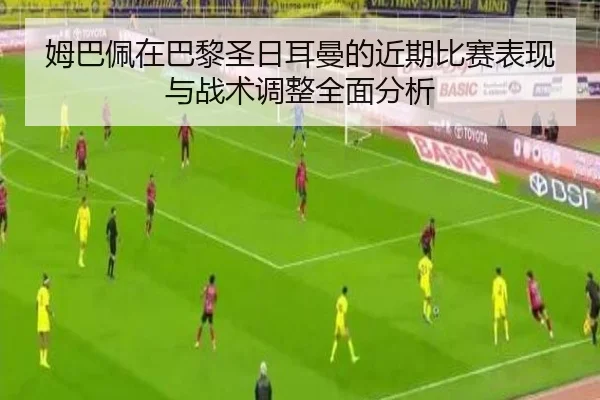 姆巴佩在巴黎圣日耳曼的近期比赛表现与战术调整全面分析