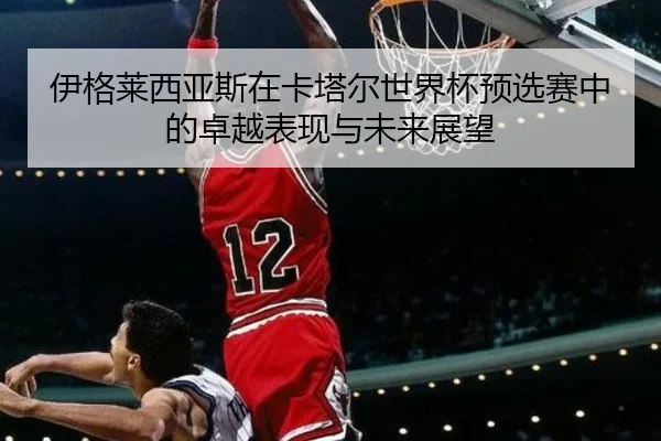 伊格莱西亚斯在卡塔尔世界杯预选赛中的卓越表现与未来展望