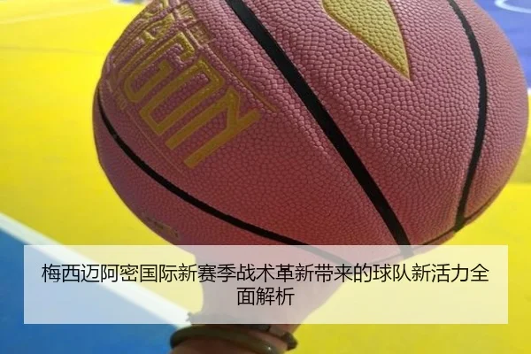 梅西迈阿密国际新赛季战术革新带来的球队新活力全面解析