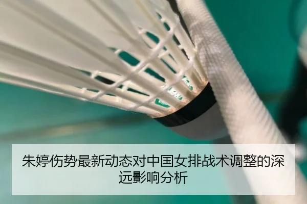 朱婷伤势最新动态对中国女排战术调整的深远影响分析