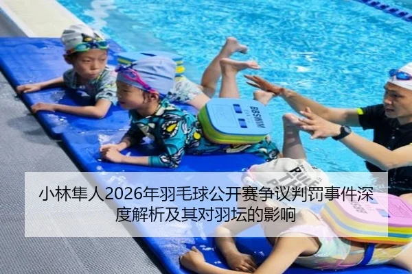 小林隼人2026年羽毛球公开赛争议判罚事件深度解析及其对羽坛的影响